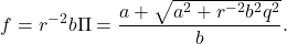 \begin{eqnarray*} f=r^{-2}b\Pi=\frac{a+\sqrt{a^2+r^{-2}b^2q^2}}{b}. \end{eqnarray*}