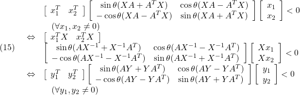 \displaystyle{(15) \begin{array}{lll} && \left[\begin{array}{cc} x_1^T & x_2^T \end{array}\right] \left[\begin{array}{cc} \sin\theta(XA+A^TX) & \cos\theta(XA-A^TX) \\ -\cos\theta(XA-A^TX) & \sin\theta(XA+A^TX) \end{array}\right] \left[\begin{array}{c} x_1\\ x_2 \end{array}\right] <0 \nonumber\\ &&\quad (\forall x_1,x_2\ne0)\nonumber\\ &\Leftrightarrow& \left[\begin{array}{cc} x_1^TX & x_2^TX \end{array}\right]\\ && \left[\begin{array}{cc} \sin\theta(AX^{-1}+X^{-1}A^T) & \cos\theta(AX^{-1}-X^{-1}A^T) \\ -\cos\theta(AX^{-1}-X^{-1}A^T) & \sin\theta(AX^{-1}+X^{-1}A^T) \end{array}\right] \left[\begin{array}{c} Xx_1\\ Xx_2 \end{array}\right] <0 \nonumber\\ &\Leftrightarrow& \left[\begin{array}{cc} y_1^T & y_2^T \end{array}\right] \left[\begin{array}{cc} \sin\theta(AY+YA^T) & \cos\theta(AY-YA^T) \\ -\cos\theta(AY-YA^T) & \sin\theta(AY+YA^T) \end{array}\right] \left[\begin{array}{c} y_1\\ y_2 \end{array}\right] <0 \nonumber\\ &&\quad (\forall y_1,y_2\ne0)\nonumber \end{array} }