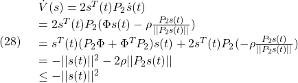 \displaystyle{(28)\quad \begin{array}{l} \dot{V}(s)=2s^T(t)P_2\dot{s}(t)\\ =2s^T(t)P_2(\Phi s(t)-\rho\frac{P_2s(t)}{||P_2s(t)||})\\ =s^T(t)(P_2\Phi+\Phi^TP_2)s(t)+2s^T(t)P_2(-\rho\frac{P_2s(t)}{||P_2s(t)||})\\ = -||s(t)||^2-2\rho||P_2s(t)||\\ \le -||s(t)||^2 \end{array} }