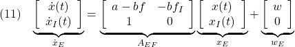 \displaystyle{(11)\quad {\underbrace{ \left[\begin{array}{cc} \dot{x}(t) \\ \dot{x}_I(t) \end{array}\right] }_{\dot{x}_E} = \underbrace{ \left[\begin{array}{cc} a-bf & -bf_I \\ 1 & 0 \end{array}\right] }_{A_{EF}} \underbrace{ \left[\begin{array}{cc} x(t) \\ x_I(t) \end{array}\right] }_{x_E} + \underbrace{ \left[\begin{array}{cc} w \\ 0 \end{array}\right] }_{w_E}} }