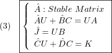 \displaystyle{(3)\quad \boxed{\left\{\begin{array}{lll} \hat{A}: Stable\ Matrix\\ \hat{A}U+\hat{B}C=UA\\ \hat{J}=UB\\ \hat{C}U+\hat{D}C=K \end{array}\right.} }