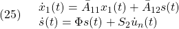 \displaystyle{(25)\quad \begin{array}{l} \dot{x}_1(t)=\bar{A}_{11}x_1(t)+\bar{A}_{12}s(t)\\ \dot{s}(t)=\Phi s(t)+S_2{\dot u}_n(t) \end{array} }