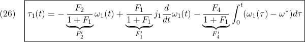 \displaystyle{(26)\quad %\begin{array}{l} \boxed{\tau_1(t)=-\underbrace{\frac{F_2}{1+F_1}}_{F'_2}\omega_1(t)+\underbrace{\frac{F_1}{1+F_1}}_{F'_1}j_1\frac{d}{dt}\omega_1(t)-\underbrace{\frac{F_4}{1+F_1}}_{F'_4}\int_0^t(\omega_1(\tau)-\omega^*)d\tau} %\end{array} }