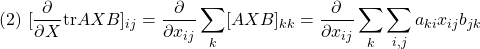 \displaystyle{(2)\ [\frac{\partial}{\partial X}{\rm tr}AXB]_{ij} =\frac{\partial}{\partial x_{ij}}\sum_{k}[AXB]_{kk} =\frac{\partial}{\partial x_{ij}}\sum_{k}\sum_{i,j}a_{ki}x_{ij}b_{jk}}