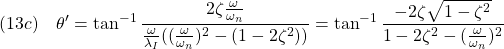 \displaystyle{(13c)\quad \theta'=\tan^{-1}\frac{2\zeta\frac{\omega}{\omega_n}}{\frac{\omega}{\lambda_I} ((\frac{\omega}{\omega_n})^2-(1-2\zeta^2))}=\tan^{-1}\frac{-2\zeta\sqrt{1-\zeta^2}}{1-2\zeta^2-(\frac{\omega}{\omega_n})^2}}