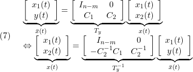 \displaystyle{(7)\quad \begin{array}{l} \underbrace{ \left[\begin{array}{c} x_1(t)\\ y(t) \end{array}\right] }_{\bar{x}(t)} = \underbrace{ \left[\begin{array}{cc} I_{n-m}& 0 \\ C_1 & C_2 \\ \end{array}\right] }_{T_y} \underbrace{ \left[\begin{array}{c} x_1(t)\\ x_2(t) \end{array}\right] }_{x(t)}\\ \Leftrightarrow \underbrace{ \left[\begin{array}{c} x_1(t)\\ x_2(t) \end{array}\right] }_{x(t)} = \underbrace{ \left[\begin{array}{cc} I_{n-m}& 0 \\ -C_2^{-1}C_1 & C_2^{-1}  \end{array}\right] }_{T_y^{-1}} \underbrace{ \left[\begin{array}{c} x_1(t)\\ y(t) \end{array}\right] }_{\bar{x}(t)} \end{array} }