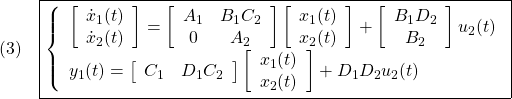 \displaystyle{(3)\quad  \boxed{\left\{\begin{array}{l}  \left[\begin{array}{c} \dot{x}_1(t) \\ \dot{x}_2(t) \end{array}\right]= \left[\begin{array}{cc} A_1 & B_1C_2 \\ 0 & A_2 \end{array}\right] \left[\begin{array}{c} x_1(t) \\ x_2(t) \end{array}\right] + \left[\begin{array}{cc} B_1D_2 \\ B_2 \end{array}\right] u_2(t) \\ y_1(t)= \left[\begin{array}{cc} C_1 & D_1C_2 \end{array}\right] \left[\begin{array}{c} x_1(t) \\ x_2(t) \end{array}\right] +D_1D_2u_2(t) \end{array}\right.} }