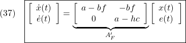 \displaystyle{(37)\quad \boxed{ \left[\begin{array}{cc} \dot{x}(t)\\ \dot{e}(t) \end{array}\right]= \underbrace{ \left[\begin{array}{cc} a-bf & -bf\\ 0 & a-hc \end{array}\right] }_{A_F'} \left[\begin{array}{cc} x(t)\\ e(t) \end{array}\right]} }