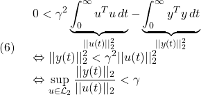 (6)\quad \begin{array}{l} \displaystyle{0<\gamma^2\underbrace{\int_0^\infty u^Tu\,dt}_{||u(t)||_2^2} -\underbrace{\int_0^\infty y^Ty\,dt}_{||y(t)||_2^2}}\\ \displaystyle{\Leftrightarrow ||y(t)||_2^2<\gamma^2||u(t)||_2^2}\\ \displaystyle{\Leftrightarrow \sup_{u\in{\cal L}_2}\frac{||y(t)||_2}{||u(t)||_2}<\gamma} \end{array} }