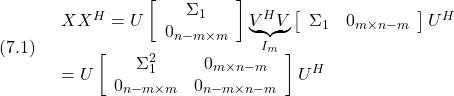 \displaystyle{(7.1)\quad \begin{array}{l} XX^H=U\left[\begin{array}{cc} \Sigma_1 \\ 0_{n-m\times m}  \end{array}\right] \underbrace{V^HV}_{I_m}\left[\begin{array}{cc} \Sigma_1 & 0_{m\times n-m}  \end{array}\right] U^H\\=U\left[\begin{array}{cc} \Sigma_1^2 & 0_{m\times n-m} \\ 0_{n-m\times m} & 0_{n-m\times n-m} \end{array}\right] U^H \end{array} }