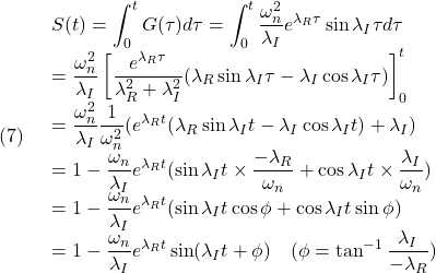 \displaystyle{(7)\quad  \begin{array}{l} \displaystyle{S(t)=\int_0^tG(\tau)d\tau=\int_0^t\frac{\omega_n^2}{\lambda_I}e^{\lambda_R\tau}\sin\lambda_I \tau d\tau}\\ \displaystyle{=\frac{\omega_n^2}{\lambda_I}\left[ \frac{e^{\lambda_R\tau}}{\lambda_R^2+\lambda_I^2}(\lambda_R\sin\lambda_I\tau-\lambda_I\cos\lambda_I\tau)\right]_0^t}\\ \displaystyle{=\frac{\omega_n^2}{\lambda_I}\frac{1}{\omega_n^2} (e^{\lambda_Rt}(\lambda_R\sin\lambda_It-\lambda_I\cos\lambda_It)+\lambda_I)}\\ \displaystyle{=1-\frac{\omega_n}{\lambda_I}e^{\lambda_Rt} (\sin\lambda_It\times\frac{-\lambda_R}{\omega_n}+\cos\lambda_It\times\frac{\lambda_I}{\omega_n})}\\ \displaystyle{=1-\frac{\omega_n}{\lambda_I}e^{\lambda_Rt} (\sin\lambda_It\cos\phi+\cos\lambda_It\sin\phi)}\\ \displaystyle{=1-\frac{\omega_n}{\lambda_I}e^{\lambda_Rt}\sin(\lambda_It+\phi) \quad(\phi=\tan^{-1}\frac{\lambda_I}{-\lambda_R})} \end{array} }