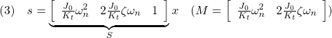 \displaystyle{(3)\quad s= \underbrace{ \left[\begin{array}{ccc} \frac{J_0}{K_t}\omega_n^2 & 2\frac{J_0}{K_t}\zeta\omega_n & 1 \end{array}\right] }_{S}x \quad(M= \left[\begin{array}{ccc} \frac{J_0}{K_t}\omega_n^2 & 2\frac{J_0}{K_t}\zeta\omega_n  \end{array}\right]) }