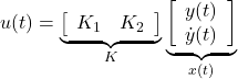 \displaystyle{ u(t)= \underbrace{ \left[\begin{array}{cc} K_1 & K_2 \end{array}\right] }_K \underbrace{ \left[\begin{array}{c} y(t) \\ \dot{y}(t) \end{array}\right] }_{x(t)} }