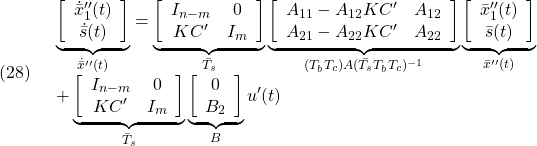 \displaystyle{(28)\quad \begin{array}{l} \underbrace{ \left[\begin{array}{c} \dot{\bar{x}}''_1(t)\\ \dot{\bar{s}}(t) \end{array}\right] }_{\dot{\bar{x}}''(t)} = \underbrace{ \left[\begin{array}{cc} I_{n-m} & 0 \\ KC' & I_m  \end{array}\right] }_{\bar{T}_s} \underbrace{ \left[\begin{array}{cc} A_{11}-A_{12}KC' & A_{12} \\ A_{21}-A_{22}KC' & A_{22} \end{array}\right] }_{(T_bT_c)A(\bar{T}_sT_bT_c)^{-1}} \underbrace{ \left[\begin{array}{c} \bar{x}''_1(t)\\ \bar{s}(t) \end{array}\right] }_{\bar{x}''(t)}\\ + \underbrace{ \left[\begin{array}{cc} I_{n-m} & 0 \\ KC' & I_m  \end{array}\right] }_{\bar{T}_s} \underbrace{ \left[\begin{array}{c} 0\\ B_2 \end{array}\right] }_{B} u'(t) \end{array} }