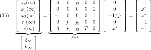 \displaystyle{(35)\quad \underbrace{ \left[\begin{array}{c} \tau_s(\infty)\\ \omega_1(\infty)\\ \omega_2(\infty)\\ \tau_1(\infty)\\ u(\infty) \end{array}\right] }_{\left[\begin{array}{c} \xi_\infty \\ u_\infty \end{array}\right]} = \underbrace{ \left[\begin{array}{ccccc} 0 & 0 & j_2 & 0& 0\\ 0 & 0 & 0 & 0& 1\\ -1 & 0 & 0 & 0& 1\\ 0 & j_1 & j_2 &0& 0\\ 0 & j_1 & j_2 &T& 0 \end{array}\right] }_{S^{-1}} \left[\begin{array}{c} 0\\ 0\\ -1/j_2\\ 0\\ \omega^* \end{array}\right] = \left[\begin{array}{c} -1\\ \omega^*\\ \omega^*\\ -1\\ -1 \end{array}\right] }