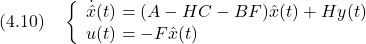 \displaystyle{(4.10)\quad \left\{\begin{array}{l} \dot{\hat{x}}(t)=(A-HC-BF)\hat{x}(t)+Hy(t) \\ u(t)=-F\hat{x}(t) \end{array}\right. }