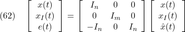 \displaystyle{(62)\quad \left[\begin{array}{c} x(t) \\ x_I(t) \\ e(t) \end{array}\right] = \left[\begin{array}{ccc} I_n & 0 & 0 \\ 0 & I_m & 0 \\ -I_n & 0 & I_n \end{array}\right] \left[\begin{array}{c} x(t) \\ x_I(t) \\ \hat{x}(t) \end{array}\right] }