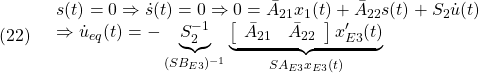 \displaystyle{(22)\quad \begin{array}{l} s(t)=0\Rightarrow\dot{s}(t)=0 \Rightarrow 0=\bar{A}_{21}x_1(t)+\bar{A}_{22}s(t)+S_2{\dot u}(t)\\ \Rightarrow {\dot u}_{eq}(t)=-\underbrace{S_2^{-1}}_{(SB_{E3})^{-1}} \underbrace{\left[\begin{array}{cc} \bar{A}_{21} & \bar{A}_{22} \\ \end{array}\right]x'_{E3}(t)}_{SA_{E3}x_{E3}(t)}} \end{array} }