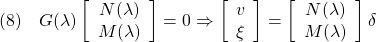 \displaystyle{(8)\quad G(\lambda) \left[\begin{array}{c} N(\lambda)\\ M(\lambda)\\ \end{array}\right] =0 \Rightarrow \left[\begin{array}{c} v\\ \xi \end{array}\right]= \left[\begin{array}{c} N(\lambda)\\ M(\lambda)\\ \end{array}\right]\delta }