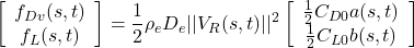 \displaystyle{ \left[\begin{array}{c} f_{Dv}(s,t) \\ f_{L}(s,t) \end{array}\right] = \frac{1}{2}\rho_eD_e||V_R(s,t)||^2 \left[\begin{array}{c} \frac{1}{2}C_{D0}a(s,t) \\ \frac{1}{2}C_{L0}b(s,t) \end{array}\right] }