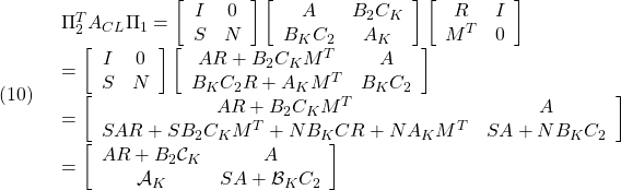 \displaystyle{(10)\quad \begin{array}{l} \Pi_2^TA_{CL}\Pi_1= \left[\begin{array}{cc} I & 0 \\ S & N \end{array}\right] \left[\begin{array}{ccc} A & B_2C_K \\ B_KC_2 & A_K \end{array}\right] \left[\begin{array}{cc} R & I \\ M^T & 0 \end{array}\right] \\ =\left[\begin{array}{cc} I & 0 \\ S & N \end{array}\right] \left[\begin{array}{ccc} AR+B_2C_KM^T & A \\ B_KC_2R+A_KM^T & B_KC_2 \end{array}\right] \\ =\left[\begin{array}{ccc} AR+B_2C_KM^T &  A\\ SAR+SB_2C_KM^T+NB_KCR+NA_KM^T & SA+NB_KC_2 \end{array}\right] \\ =\left[\begin{array}{cc} AR+B_2{\cal C}_K & A \\ {\cal A}_K & SA+{\cal B}_KC_2 \end{array}\right] \end{array} }