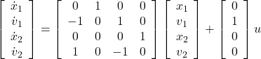 \displaystyle{ \left[\begin{array}{c} \dot{x}_1 \\ \dot{v}_1 \\ \dot{x}_2 \\ \dot{v}_2 \end{array}\right] = \left[\begin{array}{cccc} 0 & 1 & 0 & 0 \\ -1 & 0 & 1 & 0 \\ 0 & 0 & 0 & 1 \\ 1 & 0 & -1 & 0 \\ \end{array}\right] \left[\begin{array}{c} x_1 \\ v_1 \\ x_2 \\ v_2 \end{array}\right] + \left[\begin{array}{c} 0 \\ 1 \\ 0 \\ 0 \end{array}\right] u }