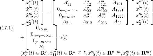 \displaystyle{(17.1)\quad \begin{array}{l} \left[\begin{array}{c} \dot x'''_r(t)\\ \dot x'''_{11}(t)\\ \dot x'''_{12}(t)\\ \dot x'''_2(t) \end{array}\right]= \left[\begin{array}{ccccc} A_{11}^o & A_{12}^o & A_{121}^m & A_{121} \\ 0_{n-p-r\times r} & A_{22}^o & A_{122}^m & A_{1221} \\ 0_{p-m\times r} & A_{21}^o & A_{22}^m & A_{1222} \\ A_{211} & A_{212} & A_{213} & A_{22} \end{array}\right] \left[\begin{array}{c} x'''_r(t)\\ x'''_{11}(t)\\ x'''_{12}(t)\\ x'''_2(t) \end{array}\right]\\ + \left[\begin{array}{c} 0_{r\times m}\\ 0_{n-p-r\times m}\\ 0_{p-m\times m}\\ B_2\\ \end{array}\right] u(t)\\ (x'''_r(t)\in{\rm\bf R}^{r},x'''_{11}(t)\in{\rm\bf R}^{n-p-r},x'''_{12}(t)\in{\rm\bf R}^{p-m},x'''_{2}(t)\in{\rm\bf R}^{m}) \end{array} }