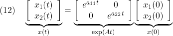 \displaystyle{(12)\quad \underbrace{ \left[\begin{array}{l} {x}_1(t) \\ {x}_2(t) \end{array}\right] }_{{x}(t)}= \underbrace{ \left[\begin{array}{cc} e^{a_{11}t} & 0 \\ 0 & e^{a_{22}t} \\ \end{array}\right] }_{\exp(At)} \underbrace{ \left[\begin{array}{l} x_1(0) \\ x_2(0) \end{array}\right] }_{x(0)} }