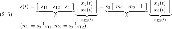 \displaystyle{(216)\quad \begin{array}{l} s(t)= \underbrace{ \left[\begin{array}{ccc} s_{11} & s_{12} & s_2 \\ \end{array}\right] }_{S} \underbrace{ \left[\begin{array}{c} x_1(t)\\ x_2(t) \end{array}\right] }_{x_{E3}(t)} = \underbrace{s_2 \left[\begin{array}{ccc} m_1 & m_2 & 1 \\ \end{array}\right] }_{S} \underbrace{ \left[\begin{array}{c} x_1(t)\\ x_2(t) \end{array}\right] }_{x_{E3}(t)}\\ (m_1=s_2^{-1}s_{11},m_2=s_2^{-1}s_{12}) \end{array} }