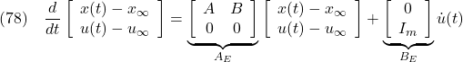 \displaystyle{(78)\quad \frac{d}{dt} %\underbrace{ \left[\begin{array}{c} x(t)-x_\infty \\ u(t)-u_\infty \end{array}\right] %}_{{\tilde x}_E(t)-{\tilde x}_{E\infty}} = \underbrace{ \left[\begin{array}{cc} A & B \\ 0 & 0 \end{array}\right] }_{A_{E}} %\underbrace{ \left[\begin{array}{c} x(t)-x_\infty \\ u(t)-u_\infty \end{array}\right] %}_{{\tilde x}_E(t)-{\tilde x}_{E\infty}} + \underbrace{ \left[\begin{array}{c} 0 \\ I_m \end{array}\right] }_{B_{E}} {\dot u}(t) }