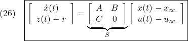 \displaystyle{(26)\quad \boxed{\left[\begin{array}{c} {\dot x}(t) \\ z(t)-r \end{array}\right] = \underbrace{ \left[\begin{array}{cc} A & B \\ C & 0 \end{array}\right] }_{S} \left[\begin{array}{c} x(t)-x_\infty \\ u(t)-u_\infty \end{array}\right]} }