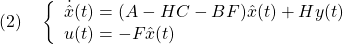 \displaystyle{(2)\quad \left\{\begin{array}{l} \dot{\hat{x}}(t)=(A-HC-BF)\hat{x}(t)+Hy(t)\\ u(t)=-F\hat{x}(t) \end{array}\right. }