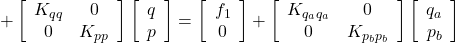 \displaystyle{ +\left[\begin{array}{cc} K_{qq} & 0 \\ 0 & K_{pp} \\ \end{array}\right] \left[ \begin{array}{c} q \\ p \end{array} \right] = \left[\begin{array}{c} f_1 \\ 0 \end{array}\right] +\left[\begin{array}{cc} K_{q_aq_a} & 0 \\ 0 & K_{p_bp_b} \\ \end{array}\right] \left[ \begin{array}{c} q_a \\ p_b \end{array} \right]}