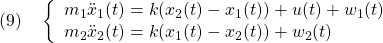 \displaystyle{(9)\quad \left\{\begin{array}{l} m_1\ddot{x}_1(t)=k(x_2(t)-x_1(t))+u(t)+w_1(t)\\ m_2\ddot{x}_2(t)=k(x_1(t)-x_2(t))+w_2(t) \end{array}\right. }