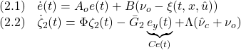 \displaystyle{ \begin{array}{ll} (2.1) & \dot{e}(t)=A_oe(t)+B(\nu_o-\xi(t,x,\hat{u}))\\ (2.2) & \dot{\zeta}_2(t)=\Phi\zeta_2(t)-\bar{G}_2\underbrace{e_y(t)}_{Ce(t)} +\Lambda(\hat{\nu}_c+\nu_o) \end{array} }