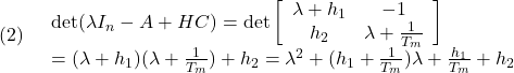 \displaystyle{(2)\quad \begin{array}{ll} \det(\lambda I_n-A+HC)=\det\left[\begin{array}{cc}\lambda+h_1 & -1\\h_2 & \lambda+\frac{1}{T_m}\end{array}\right]\\ =(\lambda+h_1)(\lambda+\frac{1}{T_m})+h_2 =\lambda^2+(h_1+\frac{1}{T_m})\lambda+\frac{h_1}{T_m}+h_2 \end{array} }