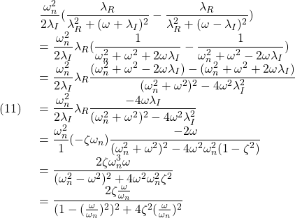 (11)\quad  \begin{array}{l} \displaystyle{\frac{\omega_n^2}{2\lambda_I}(\frac{\lambda_R}{\lambda_R^2+(\omega+\lambda_I)^2}-\frac{\lambda_R}{\lambda_R^2+(\omega-\lambda_I)^2})}\\ \displaystyle{=\frac{\omega_n^2}{2\lambda_I}\lambda_R(\frac{1}{\omega_n^2+\omega^2+2\omega\lambda_I}-\frac{1}{\omega_n^2+\omega^2-2\omega\lambda_I})}\\ \displaystyle{=\frac{\omega_n^2}{2\lambda_I}\lambda_R \frac{(\omega_n^2+\omega^2-2\omega\lambda_I)-(\omega_n^2+\omega^2+2\omega\lambda_I)} {(\omega_n^2+\omega^2)^2-4\omega^2\lambda_I^2}}\\ \displaystyle{=\frac{\omega_n^2}{2\lambda_I}\lambda_R \frac{-4\omega\lambda_I} {(\omega_n^2+\omega^2)^2-4\omega^2\lambda_I^2}}\\ \displaystyle{=\frac{\omega_n^2}{1}(-\zeta\omega_n) \frac{-2\omega} {(\omega_n^2+\omega^2)^2-4\omega^2\omega_n^2(1-\zeta^2)}}\\ \displaystyle{=\frac{2\zeta\omega_n^3\omega} {(\omega_n^2-\omega^2)^2+4\omega^2\omega_n^2\zeta^2}}\\ \displaystyle{=\frac{2\zeta\frac{\omega}{\omega_n}}{(1-(\frac{\omega}{\omega_n})^2)^2+4\zeta^2(\frac{\omega}{\omega_n})^2}} \end{array}