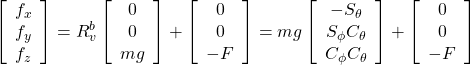 \displaystyle{ \left[\begin{array}{c} f_x\\ f_y\\ f_z \end{array}\right] = R_v^b \left[\begin{array}{c} 0\\ 0\\ mg \end{array}\right] + \left[\begin{array}{c} 0\\ 0\\ -F \end{array}\right] =mg \left[\begin{array}{ccc} -S_\theta \\ S_\phi C_\theta \\ C_\phi C_\theta \end{array}\right] + \left[\begin{array}{c} 0\\ 0\\ -F \end{array}\right] }