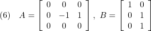 \displaystyle{(6)\quad A= \left[\begin{array}{ccc} 0 &  0 & 0 \\ 0 & -1 & 1 \\ 0 & 0  & 0 \end{array}\right] ,\ B= \left[\begin{array}{cc} 1 & 0 \\ 0 & 1 \\ 0 & 1 \end{array}\right] }