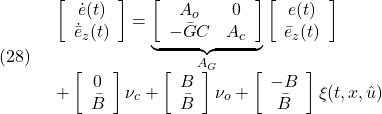 \displaystyle{(28)\quad \begin{array}{l} \left[\begin{array}{c} \dot{e}(t)\\ \dot{\bar{e}}_z(t) \end{array}\right]= \underbrace{\left[\begin{array}{cc} A_o & 0\\ -\bar{G}C & A_c \end{array}\right]}_{A_G} \left[\begin{array}{c} e(t)\\ \bar{e}_z(t) \end{array}\right]\\ + \left[\begin{array}{c} 0\\ \bar{B} \end{array}\right]{\nu}_c + \left[\begin{array}{c} B\\ \bar{B} \end{array}\right]\nu_o + \left[\begin{array}{c} -B\\ \bar{B} \end{array}\right]\xi(t,x,\hat{u}) \end{array} }