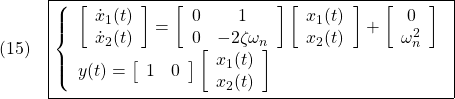 \displaystyle{(15)\quad \boxed{\left\{\begin{array}{l} %\underbrace{ \left[\begin{array}{c} \dot{x}_1(t) \\ \dot{x}_2(t) \end{array}\right] %}_{\dot{x}(t)} = %\underbrace{ \left[\begin{array}{cc} 0 & 1 \\ 0 & -2\zeta\omega_n \end{array}\right] %}_{A} %\underbrace{ \left[\begin{array}{c} x_1(t) \\ x_2(t) \end{array}\right] + %\underbrace{ \left[\begin{array}{c} 0 \\ \omega_n^2 \end{array}\right] %}_{B} \\ y(t)= %\underbrace{ \left[\begin{array}{cc} 1 & 0 \end{array}\right] %}_{C} %\underbrace{ \left[\begin{array}{c} x_1(t) \\ x_2(t) \end{array}\right] \end{array}\right.} }