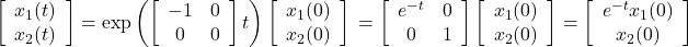 \displaystyle{ \left[\begin{array}{c} x_1(t) \\ x_2(t) \end{array}\right] = \exp \left(\left[\begin{array}{cc} -1 & 0 \\ 0 & 0 \end{array}\right]t\right) \left[\begin{array}{c} x_1(0) \\ x_2(0) \end{array}\right] \nonumber\\ = \left[\begin{array}{cc} e^{-t} & 0 \\ 0 & 1 \end{array}\right] \left[\begin{array}{c} x_1(0) \\ x_2(0) \end{array}\right] = \left[\begin{array}{c} e^{-t}x_1(0)\\ x_2(0) \end{array}\right] }