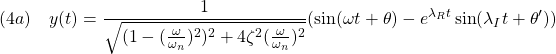 \displaystyle{(4a)\quad y(t)=\frac{1}{\sqrt{(1-(\frac{\omega}{\omega_n})^2)^2+4\zeta^2(\frac{\omega}{\omega_n})^2}}(\sin(\omega t+\theta)-e^{\lambda_Rt}\sin(\lambda_I t+\theta'))}