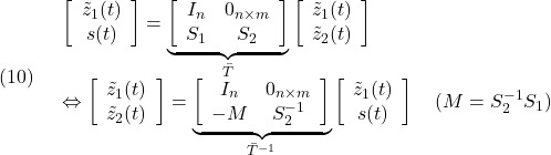 \displaystyle{(10)\quad \begin{array}{l} \left[\begin{array}{c} \tilde z_1(t)\\ s(t) \end{array}\right]= \underbrace{\left[\begin{array}{cc} I_{n} & 0_{n\times m} \\ S_1 & S_2 \\ \end{array}\right]}_{\bar T} \left[\begin{array}{c} \tilde z_1(t)\\ \tilde z_2(t) \end{array}\right]\\ \Leftrightarrow \left[\begin{array}{c} \tilde z_1(t)\\ \tilde z_2(t) \end{array}\right]= \underbrace{\left[\begin{array}{cc} I_{n} & 0_{n\times m} \\ -M & S_2^{-1} \\ \end{array}\right]}_{\bar{T}^{-1}} \left[\begin{array}{c} \tilde z_1(t)\\ s(t) \end{array}\right]\quad(M=S_2^{-1}S_1) \end{array} }