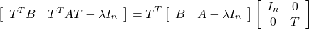 \begin{equation*} \left[\begin{array}{cc} T^TB & T^TAT-\lambda I_n \end{array}\right] = T^T \left[\begin{array}{cc} B & A-\lambda I_n \end{array}\right] \left[\begin{array}{cc} I_n & 0 \\ 0 & T \end{array}\right] \end{equation*}