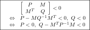 \displaystyle{\boxed{ \begin{array}{lll} && \left[\begin{array}{cc} P & M \\ M^T & Q \end{array}\right]<0\\ &\Leftrightarrow& P-MQ^{-1}M^T<0,\ Q<0\\ &\Leftrightarrow& P<0,\ Q-M^TP^{-1}M<0 \end{array} }}