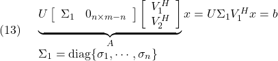 \displaystyle{(13)\quad \begin{array}{l} \underbrace{U\left[\begin{array}{cc} \Sigma_1 & 0_{n\times m-n} \end{array}\right] \left[\begin{array}{c} V_1^H\\ V_2^H \end{array}\right]}_{A}x =U\Sigma_1V_1^Hx=b\\ \Sigma_1={\rm diag}\{\sigma_1,\cdots,\sigma_n\} \end{array} }