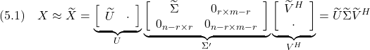 \displaystyle{(5.1)\quad X\approx \widetilde{X}= \underbrace{\left[\begin{array}{cc} \widetilde{U} & \cdot \end{array}\right]}_{U} \underbrace{\left[\begin{array}{cc} \widetilde{\Sigma} & 0_{r\times m-r} \\ 0_{n-r\times r} & 0_{n-r\times m-r} \end{array}\right]}_{\Sigma'} \underbrace{\left[\begin{array}{c} \widetilde{V}^H\\ \cdot \end{array}\right]}_{V^H} =\widetilde{U}\widetilde{\Sigma}\widetilde{V}^H }