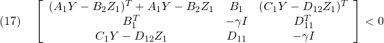 \displaystyle{(17)\quad \left[\begin{array}{ccc} (A_1Y-B_2Z_1)^T+A_1Y-B_2Z_1 & B_1 & (C_1Y-D_{12}Z_1)^T \\ B_1^T & -\gamma I & D_{11}^T \\ C_1Y-D_{12}Z_1 & D_{11} & -\gamma I \end{array}\right]<0  }