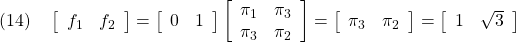 \displaystyle{(14)\quad \left[\begin{array}{cc} f_1 & f_2 \end{array}\right]= \left[\begin{array}{cc} 0 & 1 \end{array}\right] \left[\begin{array}{cc} \pi_1 & \pi_3 \\ \pi_3 & \pi_2 \end{array}\right]= \left[\begin{array}{cc} \pi_3 & \pi_2 \end{array}\right]= \left[\begin{array}{cc} 1 & \sqrt{3} \end{array}\right] }